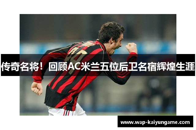 传奇名将！回顾AC米兰五位后卫名宿辉煌生涯