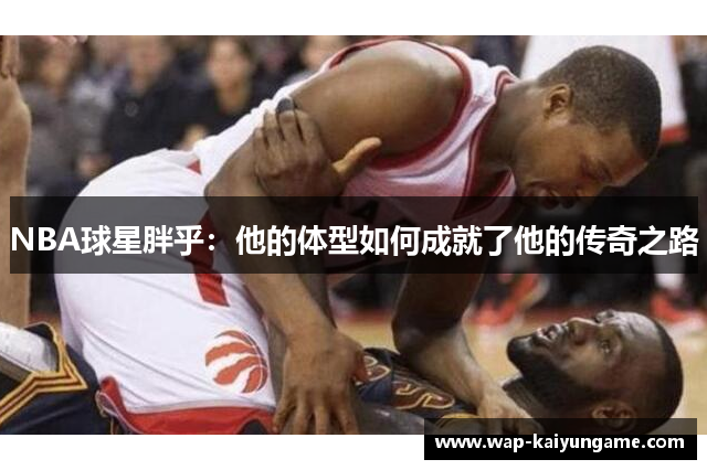 NBA球星胖乎：他的体型如何成就了他的传奇之路