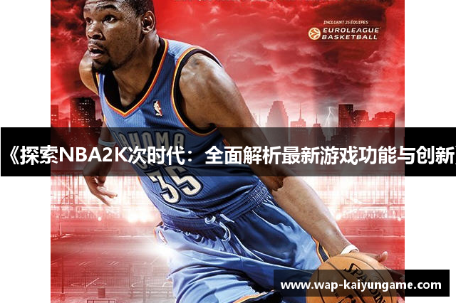 《探索NBA2K次时代：全面解析最新游戏功能与创新》