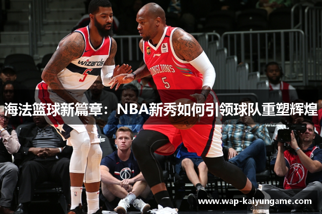 海法篮球新篇章：NBA新秀如何引领球队重塑辉煌