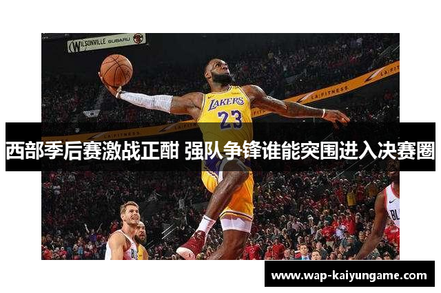 西部季后赛激战正酣 强队争锋谁能突围进入决赛圈