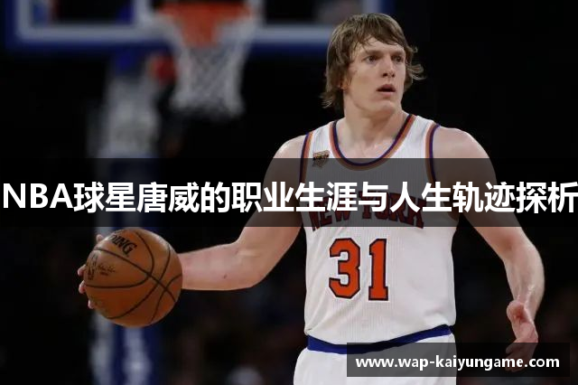 NBA球星唐威的职业生涯与人生轨迹探析