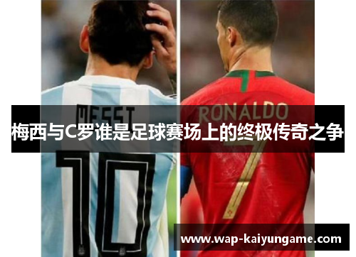 梅西与C罗谁是足球赛场上的终极传奇之争