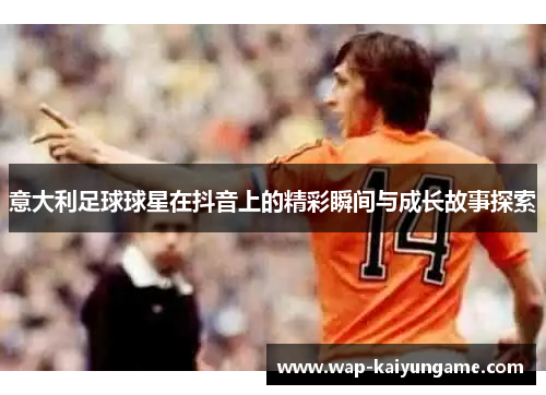 意大利足球球星在抖音上的精彩瞬间与成长故事探索