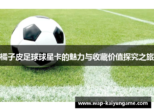橘子皮足球球星卡的魅力与收藏价值探究之旅