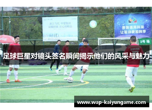 足球巨星对镜头签名瞬间揭示他们的风采与魅力