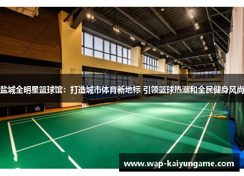 盐城全明星篮球馆：打造城市体育新地标 引领篮球热潮和全民健身风尚