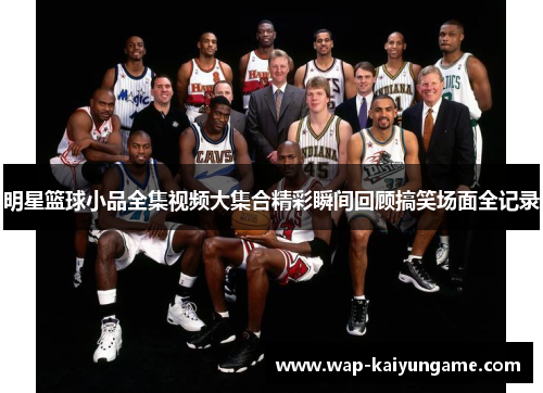 明星篮球小品全集视频大集合精彩瞬间回顾搞笑场面全记录