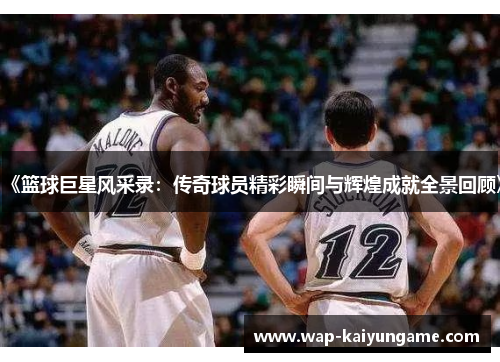 《篮球巨星风采录：传奇球员精彩瞬间与辉煌成就全景回顾》