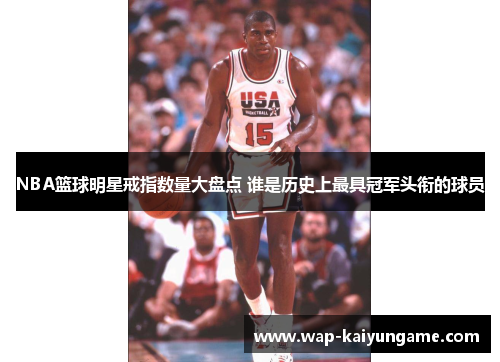 NBA篮球明星戒指数量大盘点 谁是历史上最具冠军头衔的球员