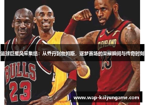 篮球巨星风采集结：从乔丹到詹姆斯，逐梦赛场的荣耀瞬间与传奇时刻