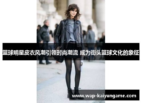 篮球明星皮衣风潮引领时尚潮流 成为街头篮球文化的象征