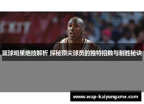 篮球明星绝技解析 探秘顶尖球员的独特招数与制胜秘诀
